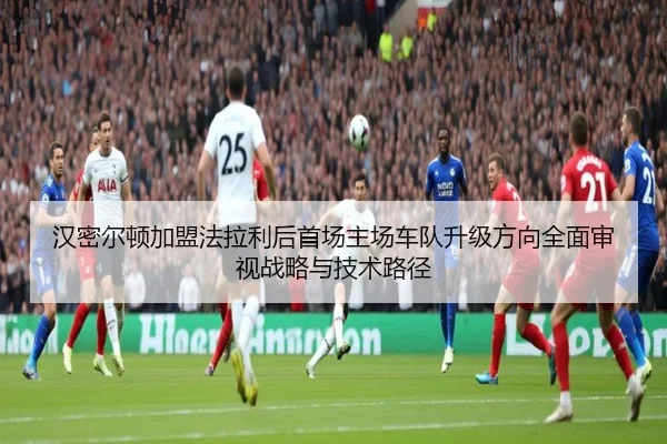 汉密尔顿加盟法拉利后首场主场车队升级方向全面审视战略与技术路径